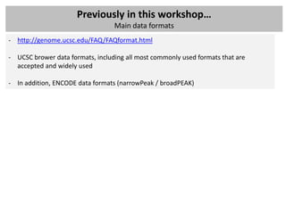 Previously in this workshop…
                                  Main data formats
- http://genome.ucsc.edu/FAQ/FAQformat.html

- UCSC brower data formats, including all most commonly used formats that are
  accepted and widely used

- In addition, ENCODE data formats (narrowPeak / broadPEAK)
 