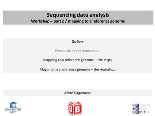 Sequencing data analysis
Workshop – part 2 / mapping to a reference genome



                      Outline

            Previously in this workshop…

      Mapping to a reference genome – the steps

    Mapping to a reference genome – the workshop




                  Maté Ongenaert
 