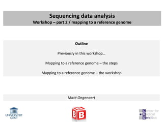Sequencing data analysis
Workshop – part 2 / mapping to a reference genome



                      Outline

            Previously in this workshop…

      Mapping to a reference genome – the steps

    Mapping to a reference genome – the workshop




                  Maté Ongenaert
 