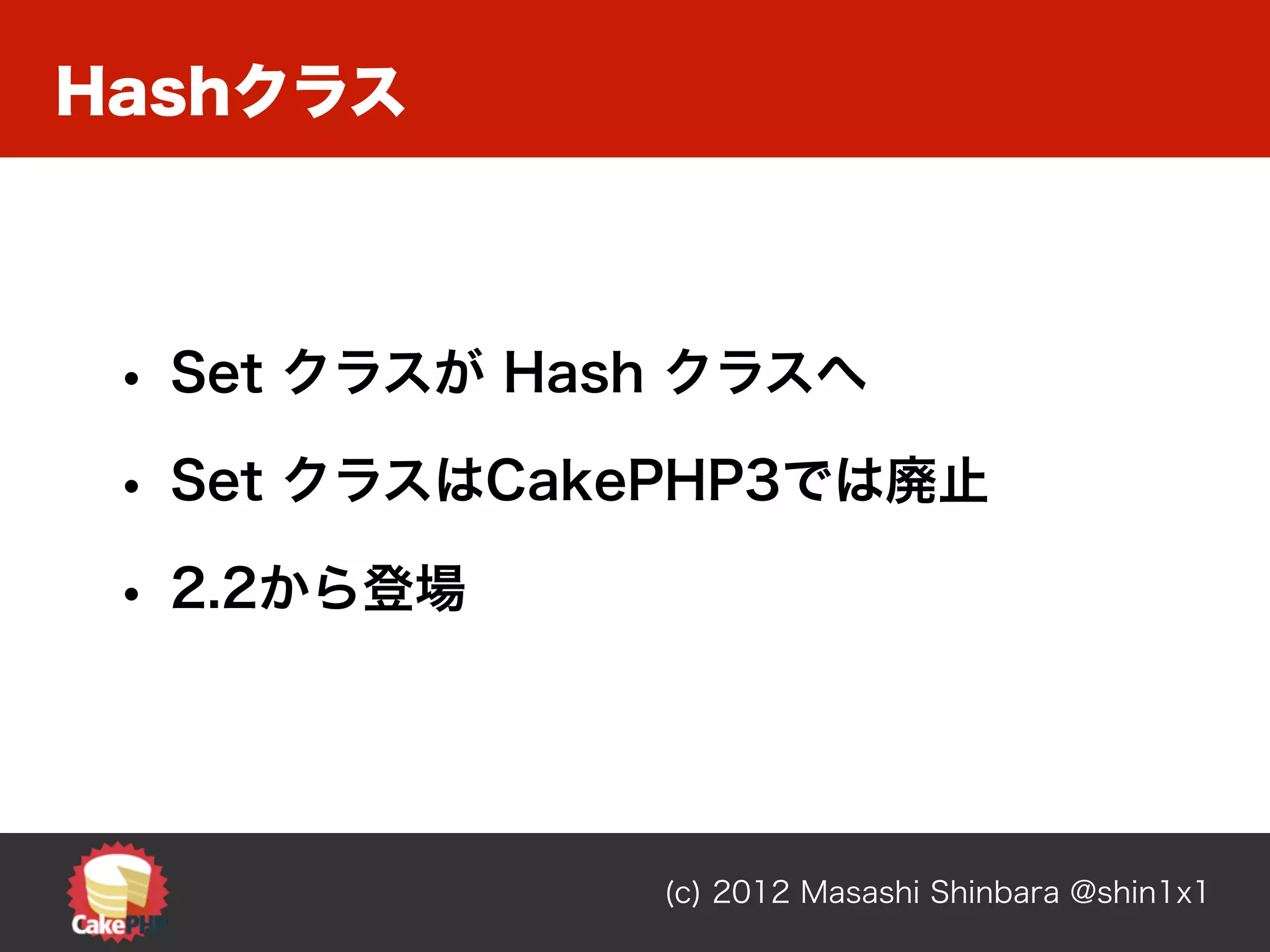 Hashクラス



 • Set クラスが Hash クラスへ
 • Set クラスはCakePHP3では廃止
 • 2.2から登場



               (c) 2012 Masashi Shinbara @shin1x1
 