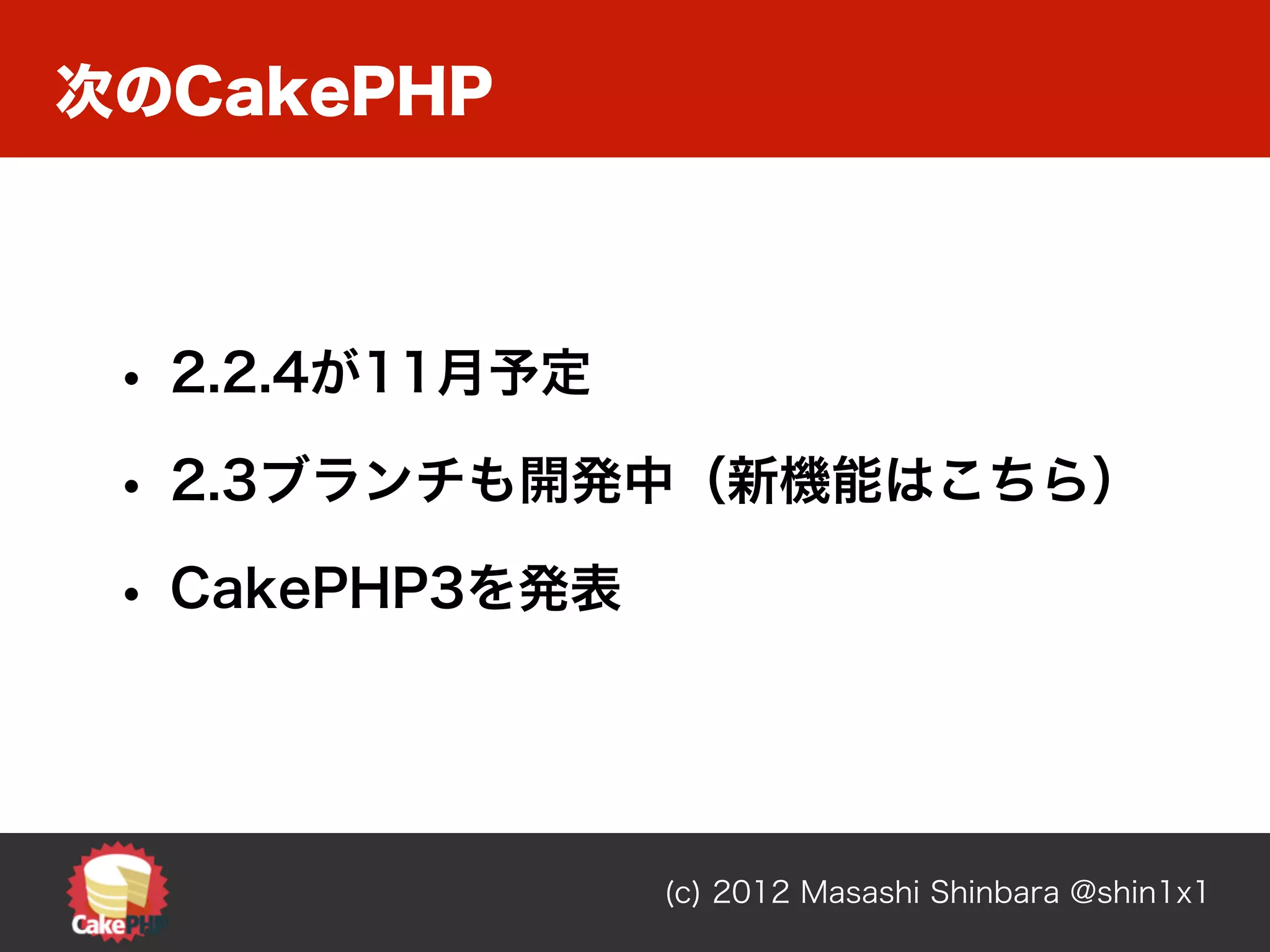 次のCakePHP



 • 2.2.4が11月予定
 • 2.3ブランチも開発中（新機能はこちら）
 • CakePHP3を発表



                 (c) 2012 Masashi Shinbara @shin1x1
 