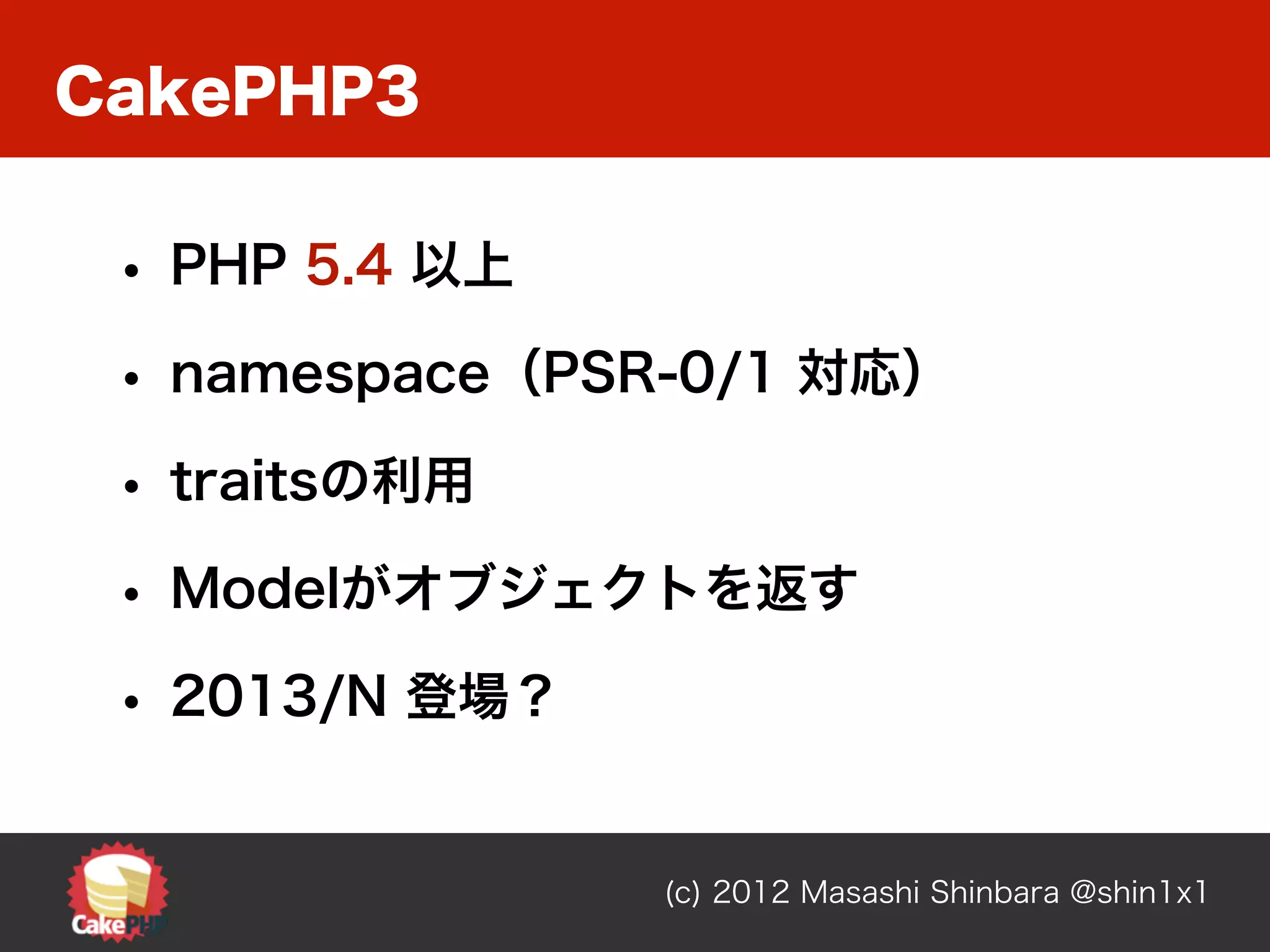 CakePHP3

 • PHP 5.4 以上
 • namespace（PSR-0/1 対応）
 • traitsの利用
 • Modelがオブジェクトを返す
 • 2013/N 登場？

                (c) 2012 Masashi Shinbara @shin1x1
 
