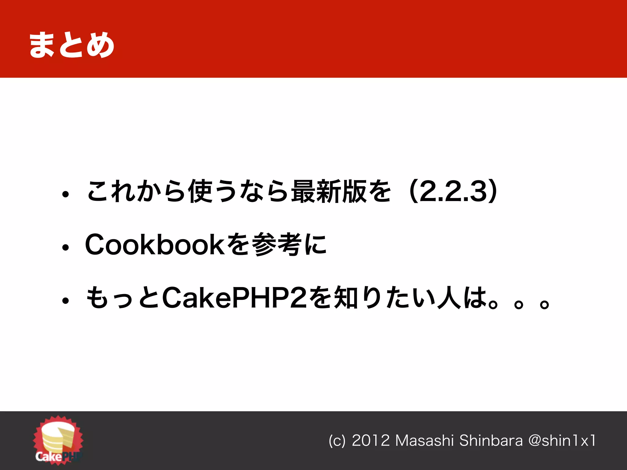 まとめ




 • これから使うなら最新版を（2.2.3）
 • Cookbookを参考に
 • もっとCakePHP2を知りたい人は。。。



              (c) 2012 Masashi Shinbara @shin1x1
 