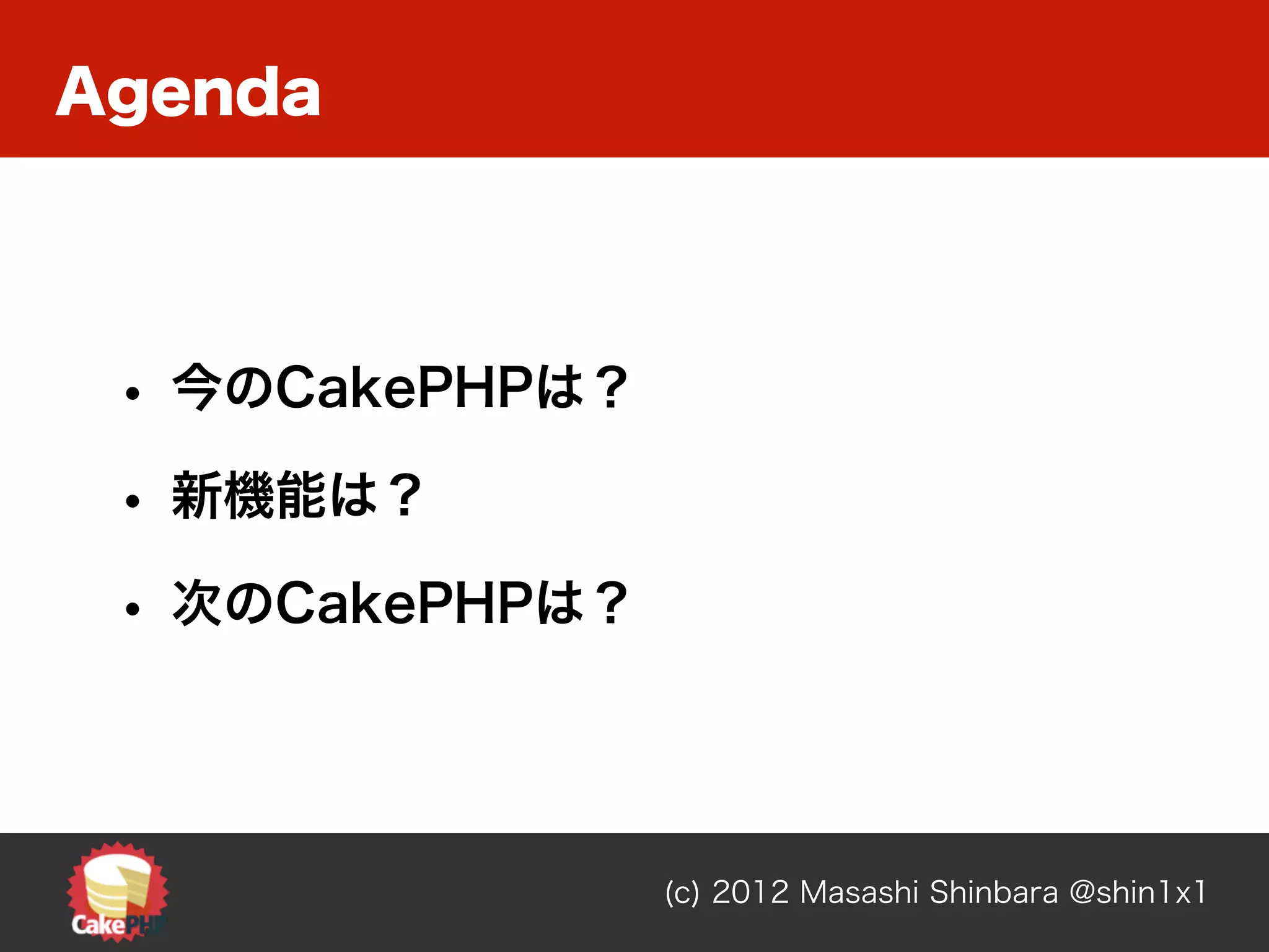 Agenda




 • 今のCakePHPは？
 • 新機能は？
 • 次のCakePHPは？



                 (c) 2012 Masashi Shinbara @shin1x1
 