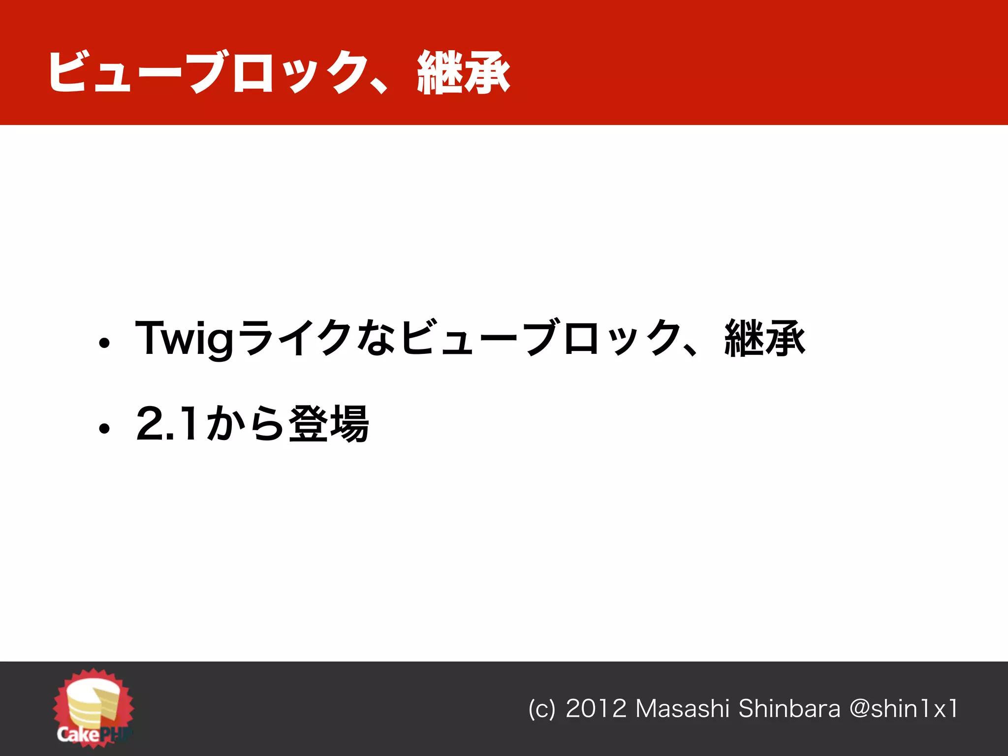 ビューブロック、継承




 • Twigライクなビューブロック、継承
 • 2.1から登場




             (c) 2012 Masashi Shinbara @shin1x1
 