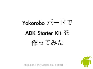Yokorobo	 ボードで
ADK	 Starter	 Kit	 を
    作ってみた


2012年10月13日 ADK勉強会 大和田健一
 