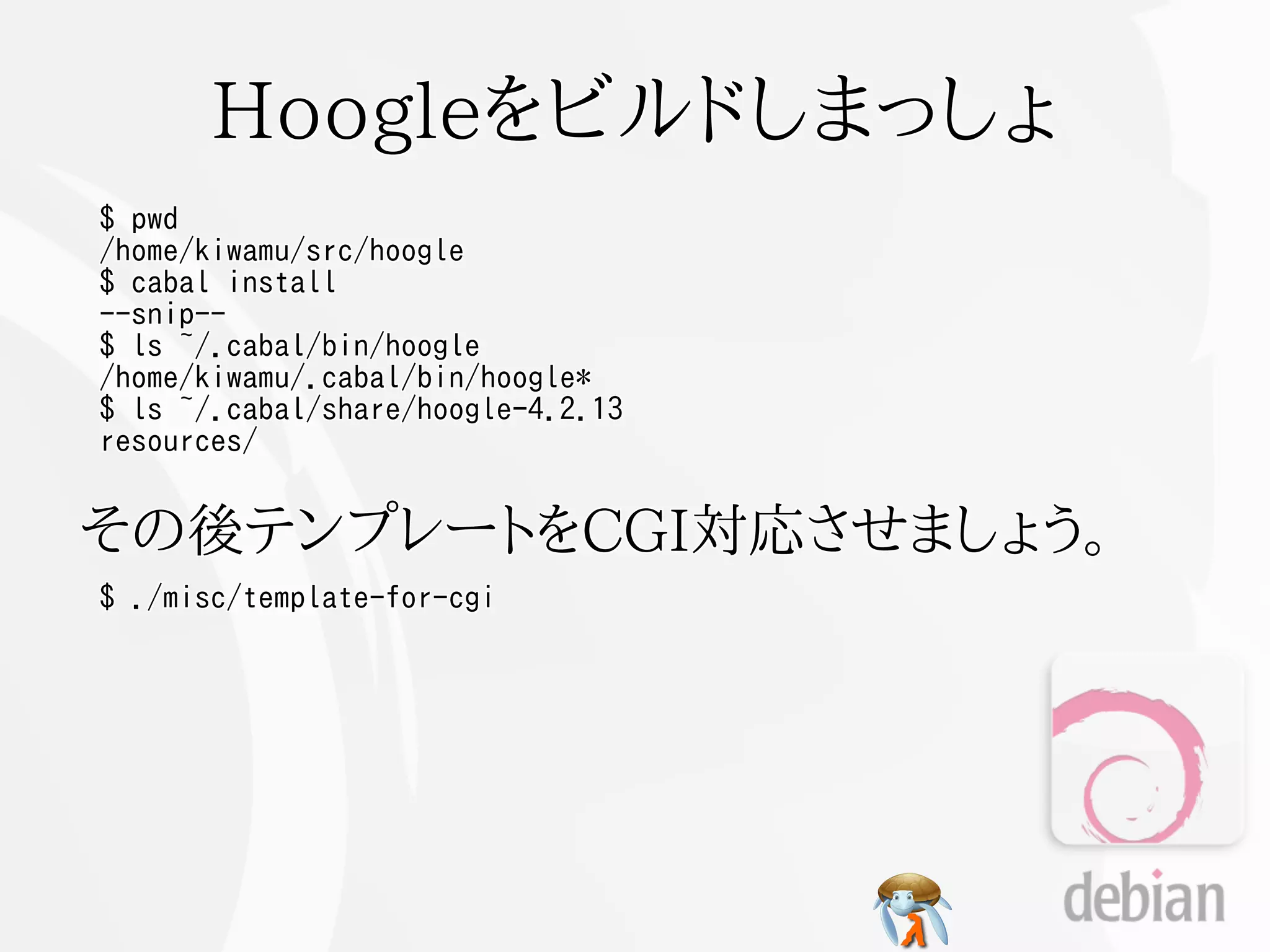 Hoogleをビルドしまっしょ
$ pwd
/home/kiwamu/src/hoogle
$ cabal install
--snip--
$ ls ~/.cabal/bin/hoogle
/home/kiwamu/.cabal/bin/hoogle*
$ ls ~/.cabal/share/hoogle-4.2.13
resources/


その後テンプレートをCGI対応させましょう。
$ ./misc/template-for-cgi
 