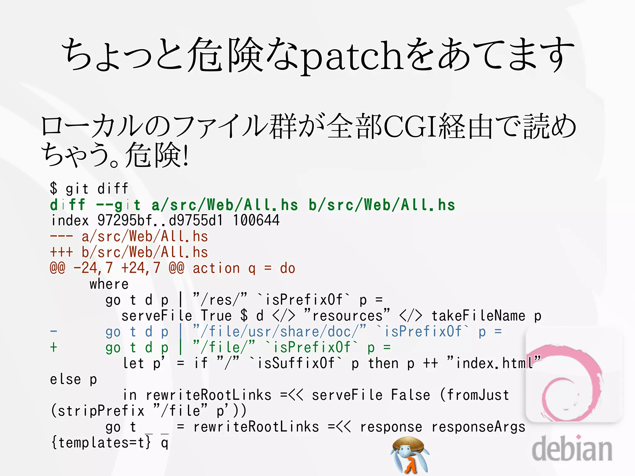 ちょっと危険なpatchをあてます
ローカルのファイル群が全部CGI経由で読め
ちゃう。危険!
$ git diff
diff --git a/src/Web/All.hs b/src/Web/All.hs
index 97295bf..d9755d1 100644
--- a/src/Web/All.hs
+++ b/src/Web/All.hs
@@ -24,7 +24,7 @@ action q = do
     where
       go t d p | "/res/" `isPrefixOf` p =
         serveFile True $ d </> "resources" </> takeFileName p
-      go t d p | "/file/usr/share/doc/" `isPrefixOf` p =
+      go t d p | "/file/" `isPrefixOf` p =
         let p' = if "/" `isSuffixOf` p then p ++ "index.html"
else p
         in rewriteRootLinks =<< serveFile False (fromJust
(stripPrefix "/file" p'))
       go t _ _ = rewriteRootLinks =<< response responseArgs
{templates=t} q
 
