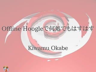 Offline Hoogleで何処でもはすはす


      Kiwamu Okabe
 