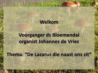 Welkom

     Voorganger ds Bloemendal
     organist Johannes de Vries

Thema: “De Lazarus die naast ons zit”
 