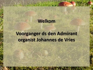 Welkom

Voorganger ds den Admirant
 organist Johannes de Vries
 