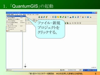 １． 「QuantumGIS」の起動


              ファイル-新規
              プロジェクトを
              クリックする。




         「第1回マイクロジオデータ講習会：　MGDを...