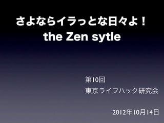 さよならイラっとな日々よ！
   the Zen sytle



        第10回
        東京ライフハック研究会


               2012年10月14日
 