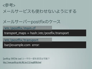 <参考>
メールサービスも使わせないようにする

メールサーバーpostﬁxのケース
/etc/postﬁx/main.cf
 transport_maps = hash:/etc/postfix/transport

/etc/postﬁx/...