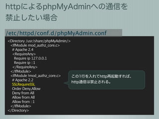 httpによるphpMyAdminへの通信を
禁止したい場合
/etc/httpd/conf.d/phpMyAdmin.conf
<Directory /usr/share/phpMyAdmin/>
   <IfModule mod_authz...