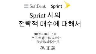 Sprint 사의
전략적 매수에 대해서
   2012年10月15日
  소프트뱅크株式会社
     代表取締役社長

     孫 正義
 