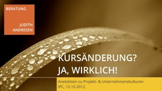 BERATUNG



     JUDITH
  ANDRESEN




              KURSÄNDERUNG?
              JA, WIRKLICH!
              Anekdoten zu Projekt- & Unternehmenskulturen
              IPC, 15.10.2012
 