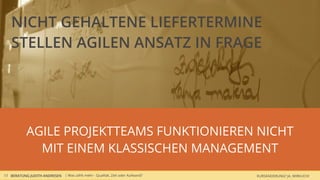 NICHT GEHALTENE LIEFERTERMINE
    STELLEN AGILEN ANSATZ IN FRAGE




                        Agile Projektteams funktionieren nicht
                         mit einem klassischen Management
13 BERATUNG JUDITH ANDRESEN | Was zählt mehr - Qualität, Zeit oder Aufwand?   KURSÄNDERUNG? JA, WIRKLICH!
 
