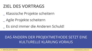 ZIEL DES VORTRAGS
    _ Klassische Projekte scheitern
    _ Agile Projekte scheitern
    _ Es sind immer die anderen Schuld!


      DAS ÄNDERN DER PROJEKTMETHODE SETZT EINE
             KULTURELLE KLÄRUNG VORAUS
4   BERATUNG JUDITH ANDRESEN              KURSÄNDERUNG? JA, WIRKLICH!
 