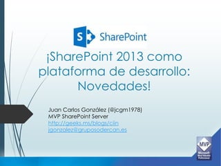 ¡SharePoint 2013 como
plataforma de desarrollo:
      Novedades!
 Juan Carlos González (@jcgm1978)
 MVP SharePoint Server
 http://geeks.ms/blogs/ciin
 jgonzalez@gruposodercan.es
 