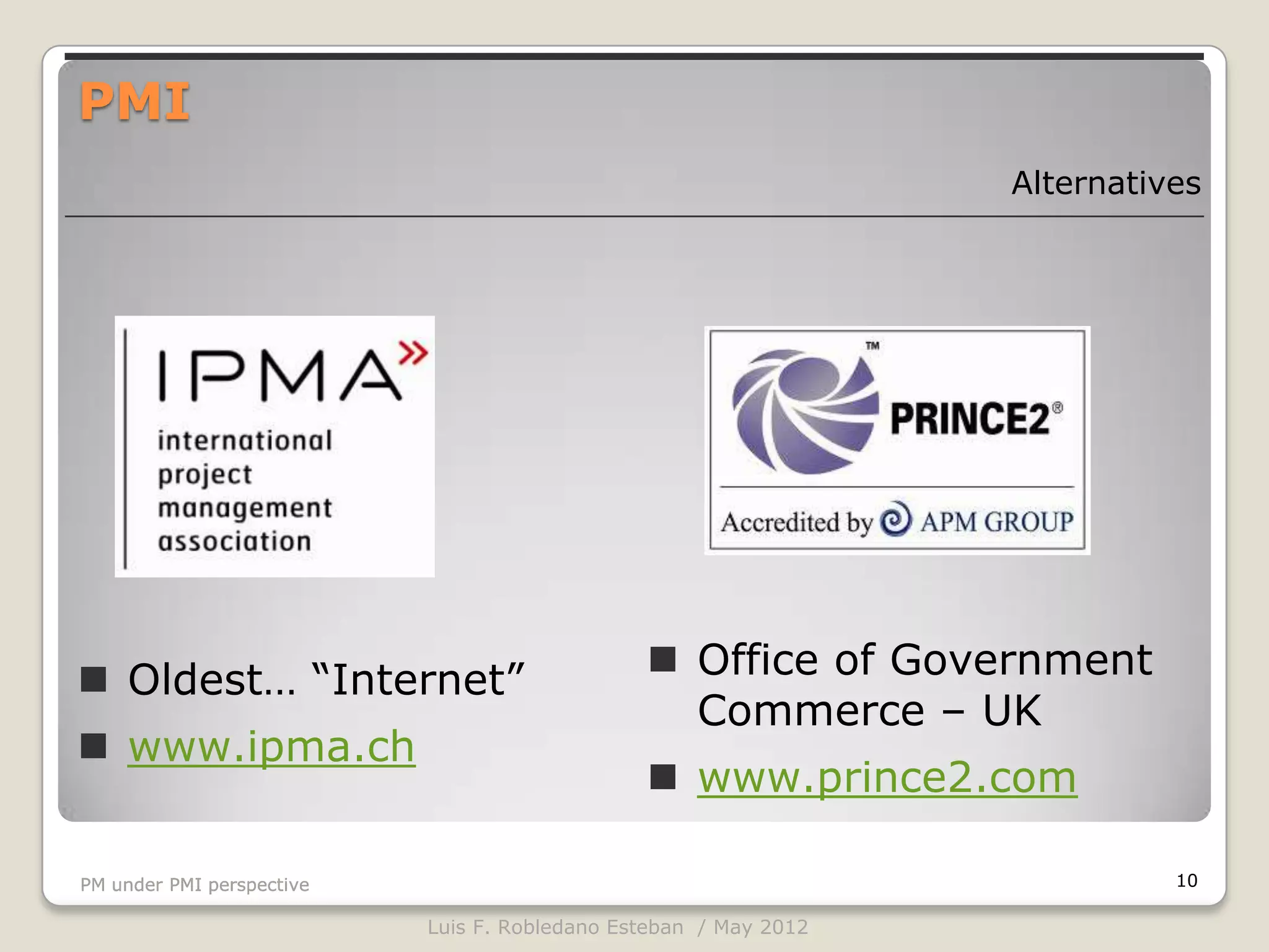 PMI
                                                                  Alternatives




 Oldest… “Internet”                            Office of Government
                                                 Commerce – UK
 www.ipma.ch
                                                www.prince2.com

PM under PMI perspective                                                    10

                           Luis F. Robledano Esteban / May 2012
 