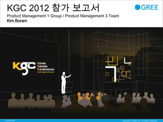 KGC 2012 참가 보고서
 Product Management 1 Group / Product Management 3 Team
 Kim Boram




Confidential                                              Copyright © GREE, Inc. All Rights Reserved.
 