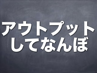 アウトプット
 してなんぼ
 