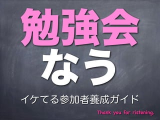 勉強会
 なう
イケてる参加者養成ガイド
       Thank you for ristening.
 