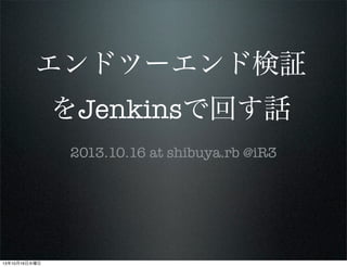 エンドツーエンド検証
をJenkinsで回す話
2013.10.16 at shibuya.rb @iR3

13年10月16日水曜日

 