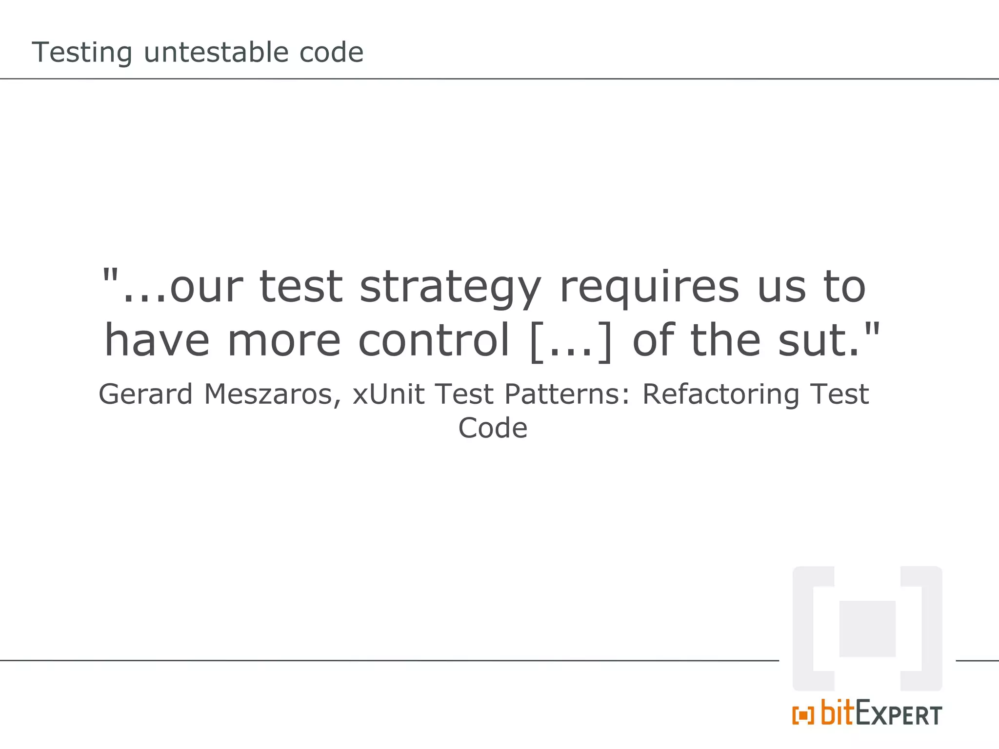 Testing untestable code




    "...our test strategy requires us to
    have more control [...] of the sut."
    Gerard Meszaros, xUnit Test Patterns: Refactoring Test
                            Code
 