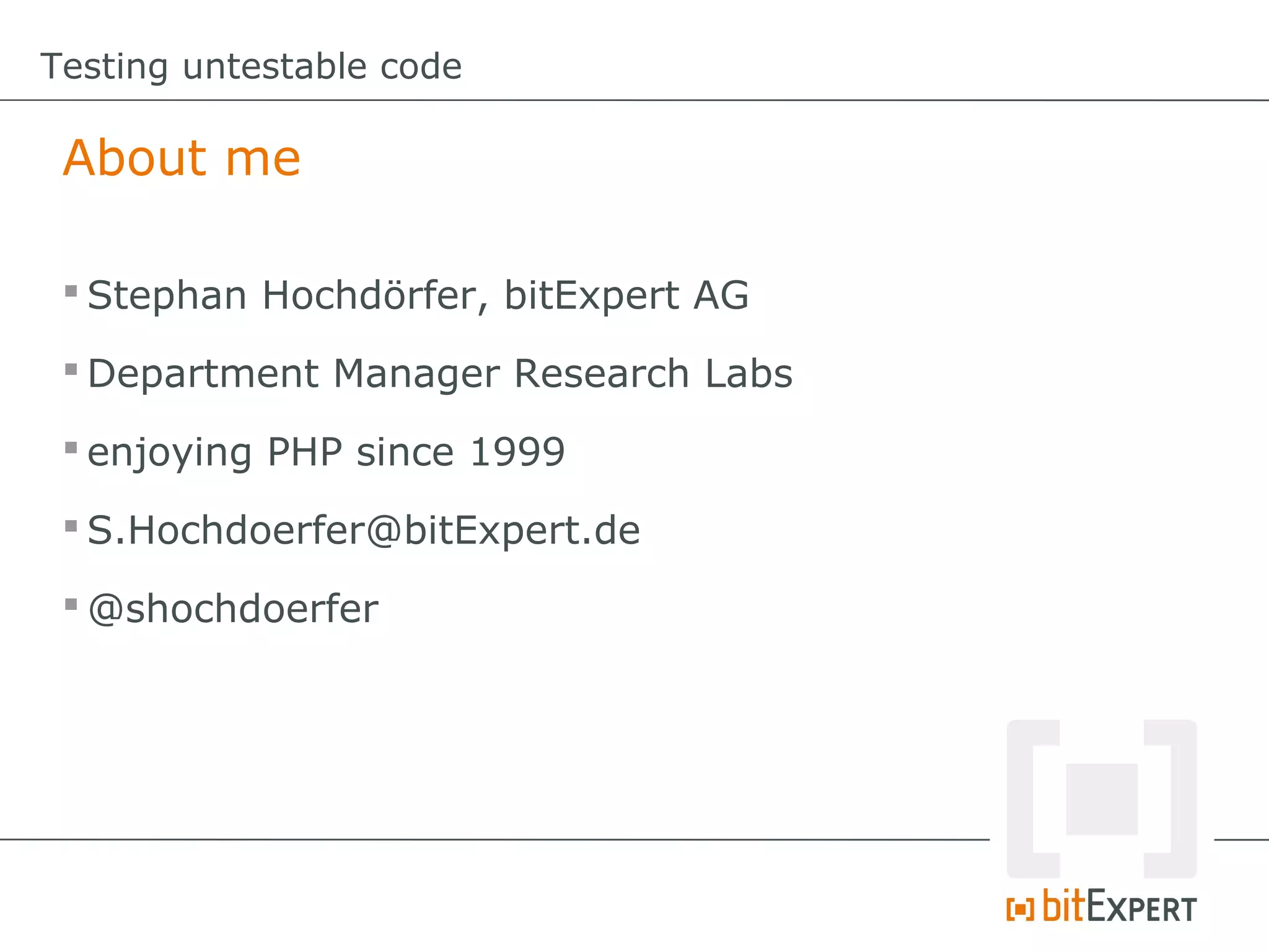 Testing untestable code

 About me

  Stephan Hochdörfer, bitExpert AG

  Department Manager Research Labs

  enjoying PHP since 1999

  S.Hochdoerfer@bitExpert.de

  @shochdoerfer
 