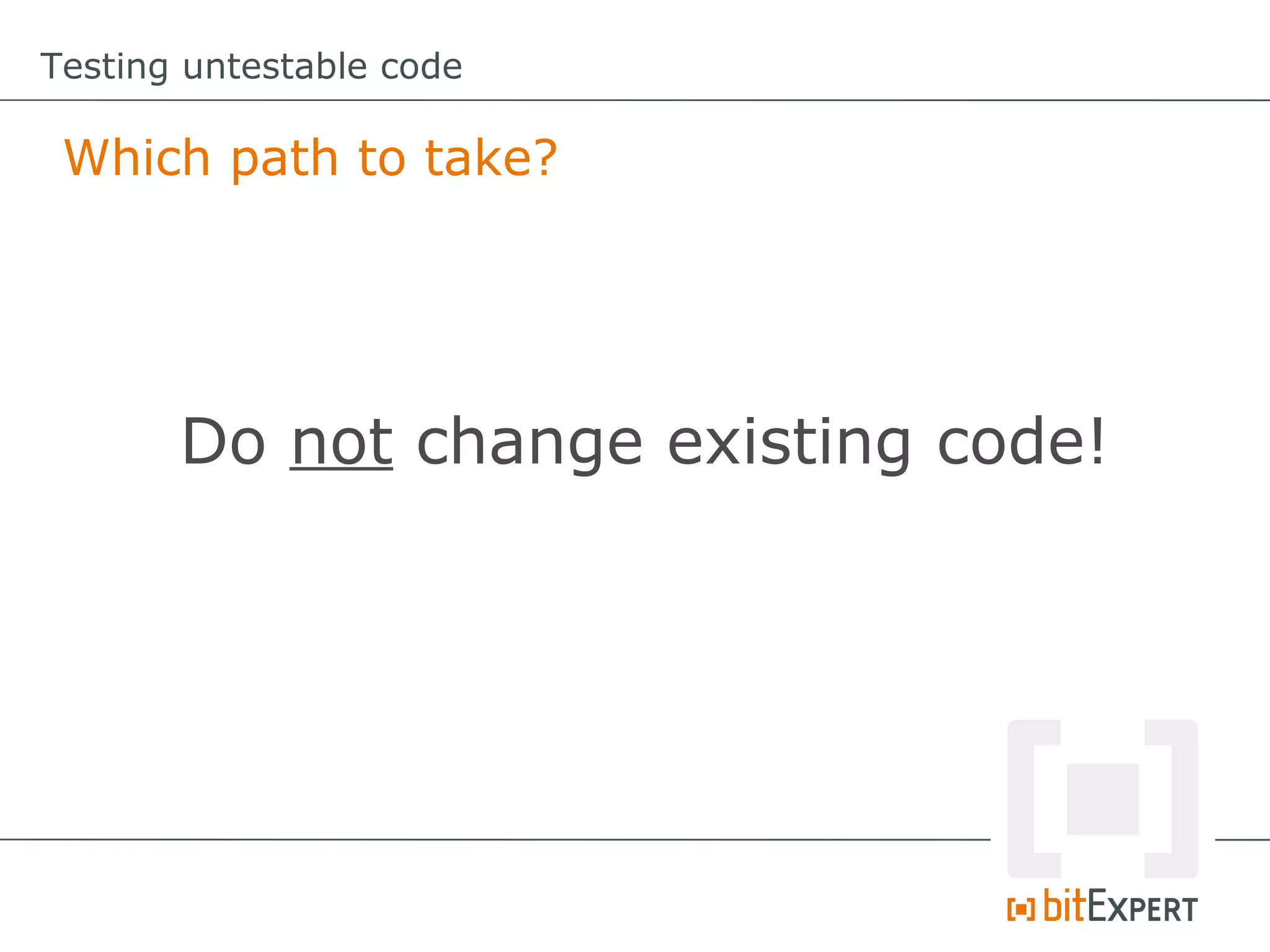 Testing untestable code

 Which path to take?




       Do not change existing code!
 