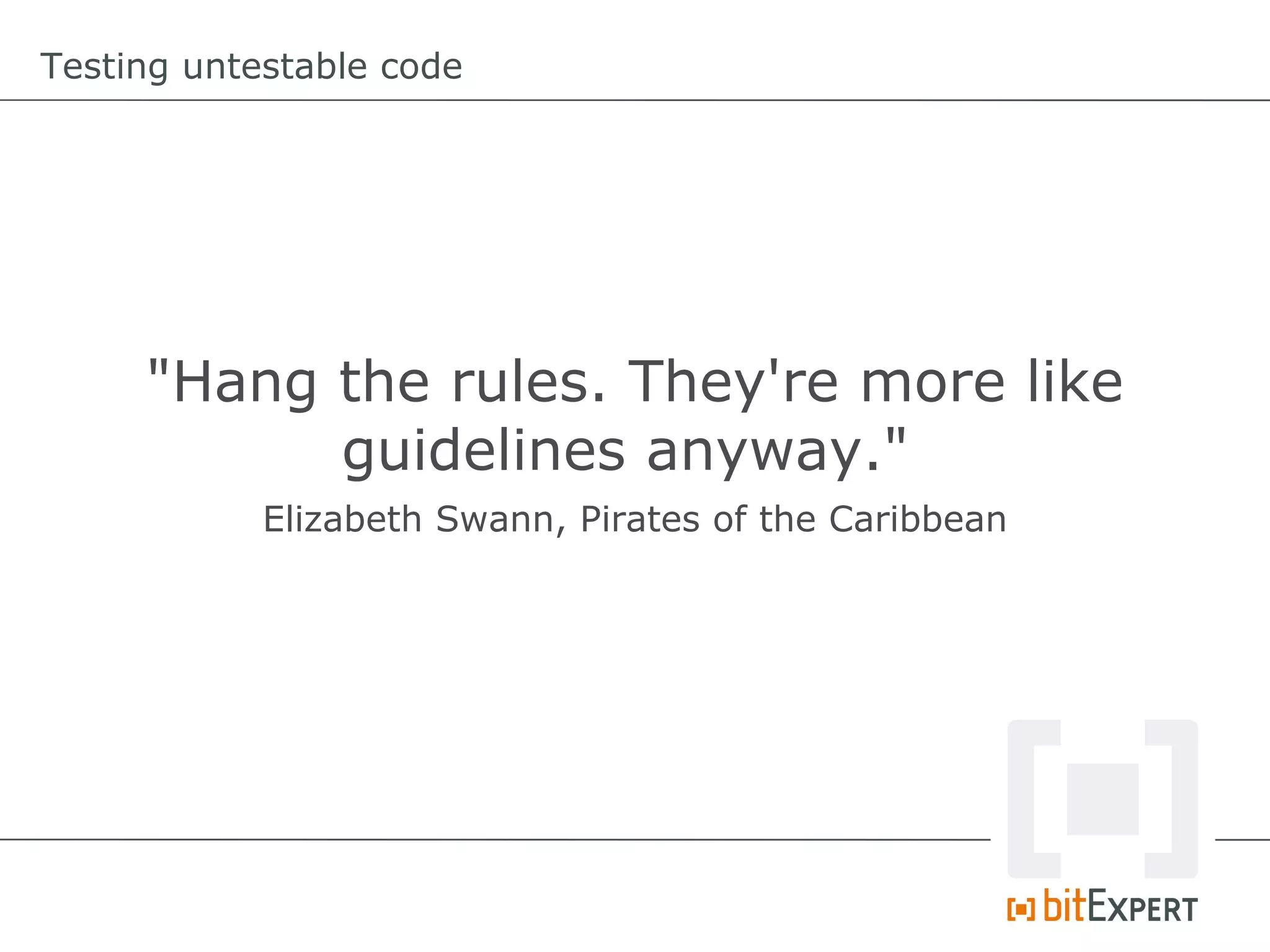 Testing untestable code




     "Hang the rules. They're more like
           guidelines anyway."
            Elizabeth Swann, Pirates of the Caribbean
 