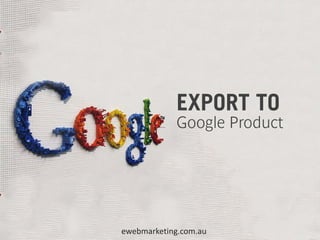 EXPORT TO
            Google Product




ewebmarketing.com.au
 