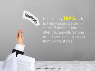 Here are my TOP 5 picks
     to help you get an idea of
     some of the solutions on
     offer that provide features
     users have come to expect
     from online stores.




ewebmarketing.com.au
 