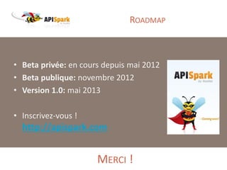 Copyright Restlet SAS – Tous droits réservés
• Beta privée: en cours depuis mai 2012
• Beta publique: novembre 2012
• Version 1.0: mai 2013
• Inscrivez-vous !
http://apispark.com
ROADMAP
MERCI !
 