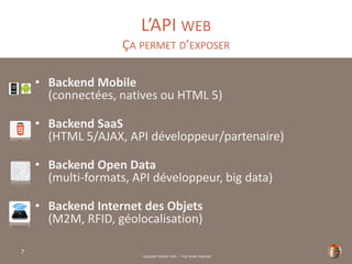 Copyright Restlet SAS – Tous droits réservés
L’API WEB
ÇA PERMET D’EXPOSER
• Backend Mobile
(connectées, natives ou HTML 5)
• Backend SaaS
(HTML 5/AJAX, API développeur/partenaire)
• Backend Open Data
(multi-formats, API développeur, big data)
• Backend Internet des Objets
(M2M, RFID, géolocalisation)
7
 