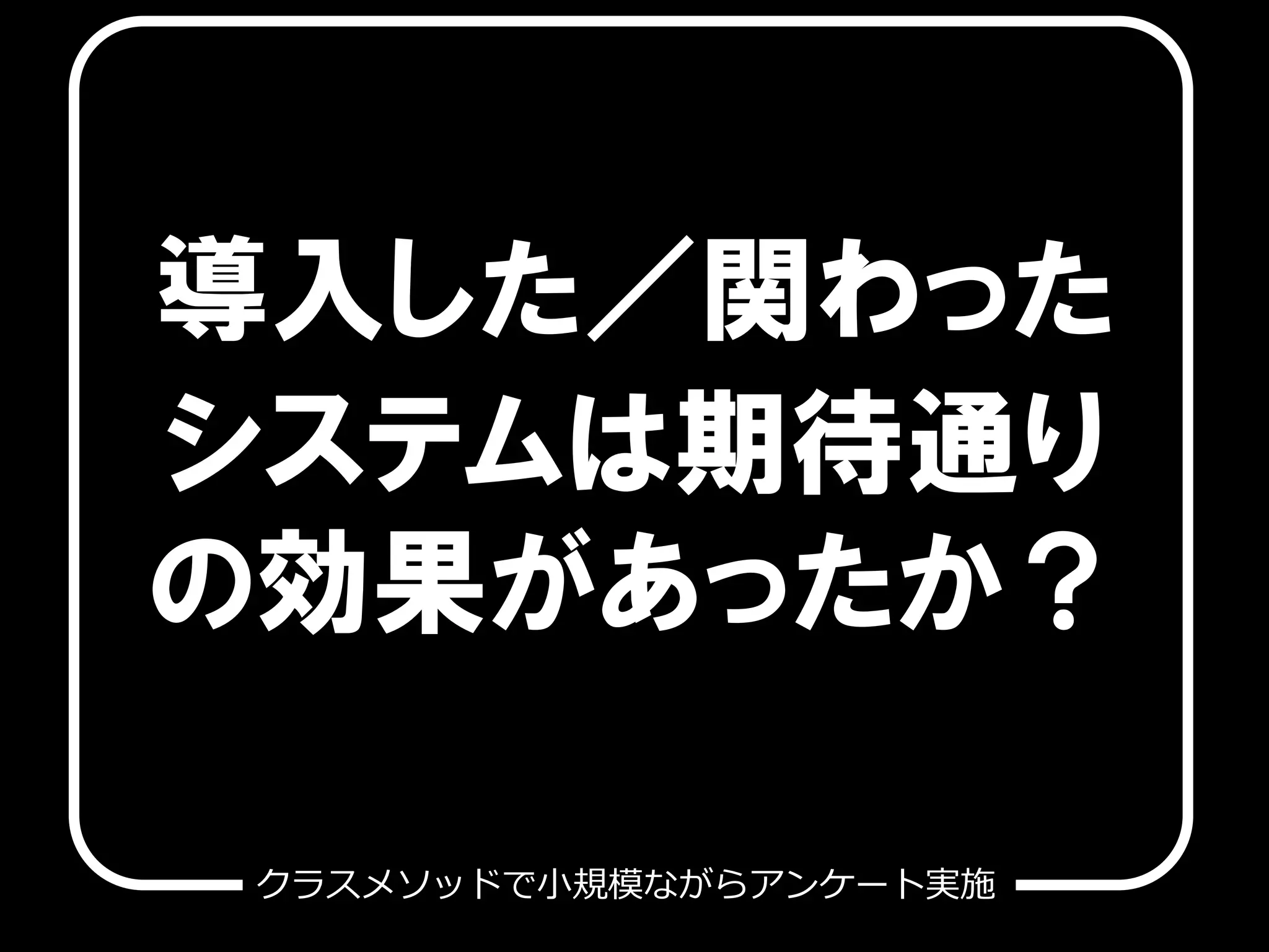 導入した／関わった
システムは期待通り
の効果があったか？

クラスメソッドで⼩小規模ながらアンケート実施
 