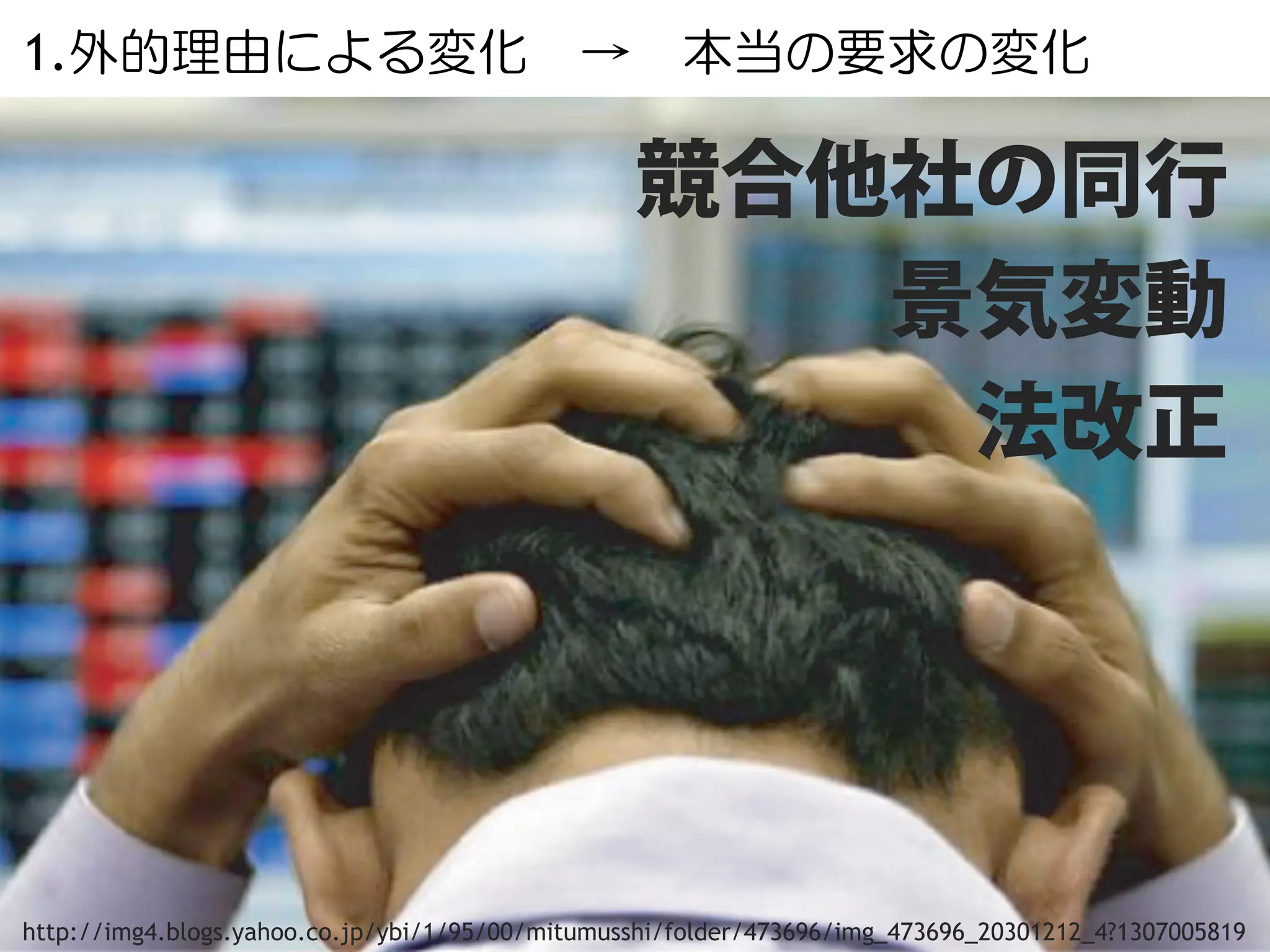 1.外的理由による変化 → 本当の要求の変化

                                                  競合他社の同行
                                                     景気変動
                                                      法改正




http://img4.blogs.yahoo.co.jp/ybi/1/95/00/mitumusshi/folder/473696/img_473696_20301212_4?1307005819
Copyright (C) CLASSMETHOD All Rights Reserved	
                                               26
 