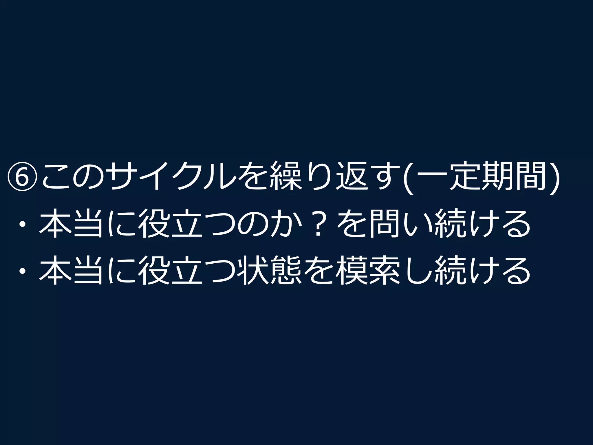 ⑥このサイクルを繰り返す(⼀一定期間)
・本当に役⽴立立つのか？を問い続ける
・本当に役⽴立立つ状態を模索し続ける
 
