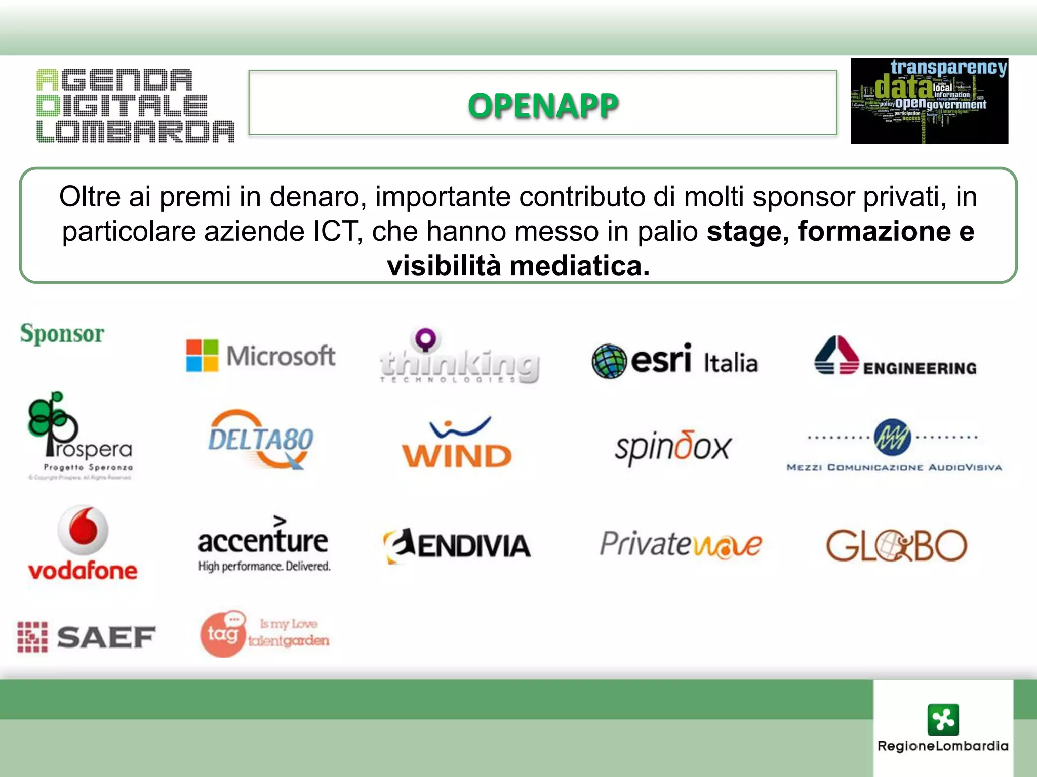 OPENAPP

Oltre ai premi in denaro, importante contributo di molti sponsor privati, in
particolare aziende ICT, che hanno messo in palio stage, formazione e
                           visibilità mediatica.
 