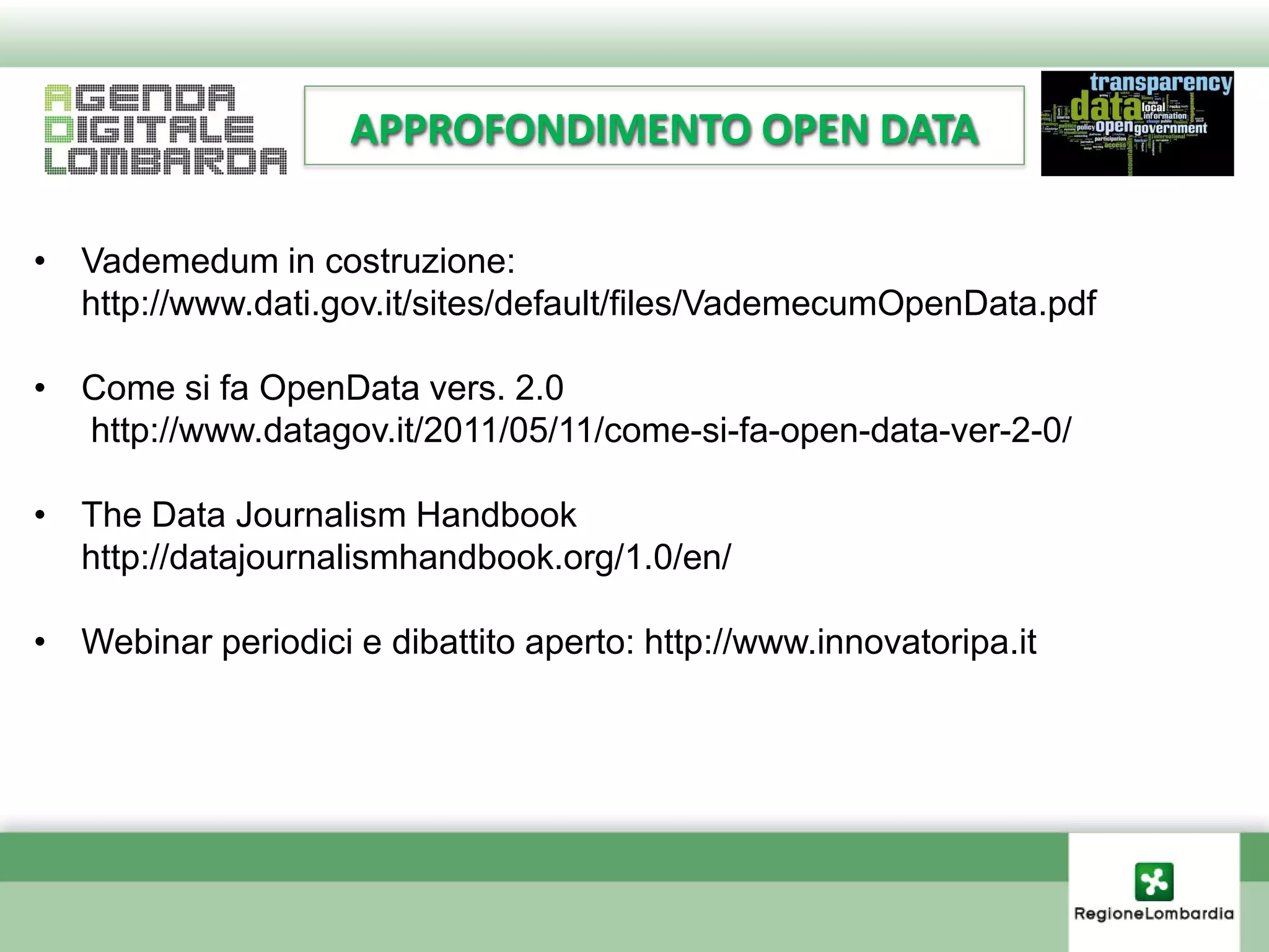 APPROFONDIMENTO OPEN DATA

• Vademedum in costruzione:
  http://www.dati.gov.it/sites/default/files/VademecumOpenData.pdf

• Come si fa OpenData vers. 2.0
  http://www.datagov.it/2011/05/11/come-si-fa-open-data-ver-2-0/

• The Data Journalism Handbook
  http://datajournalismhandbook.org/1.0/en/

• Webinar periodici e dibattito aperto: http://www.innovatoripa.it
 