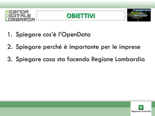 OBIETTIVI

1. Spiegare cos’è l’OpenData
2. Spiegare perché è importante per le imprese
3. Spiegare cosa sta facendo Regione Lombardia
 