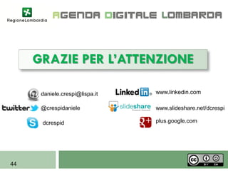 GRAZIE PER L’ATTENZIONE

      daniele.crespi@lispa.it   www.linkedin.com

      @crespidaniele            www.slideshare.net/dcrespi

      dcrespid                  plus.google.com




44
 