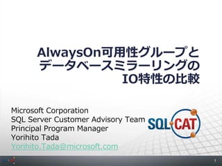 AlwaysOn可用性グループと
      データベースミラーリングの
                IO特性の比較

Microsoft Corporation
SQL Server Customer Advisory Team
Principal Program Manager
Yorihito Tada
Yorihito.Tada@microsoft.com
                                    1
 