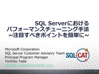 SQL Serverにおける
パフォーマンスチューニング手法
~注目すべきポイントを簡単に~

Microsoft Corporation
SQL Server Customer Advisory Team
Principal Program Manager
Yorihito Tada
Yorihito.Tada@microsoft.com
                                    1
 