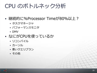 CPU のボトルネック分析

 継続的に%Processor Timeが80%以上？
  タスクマネージャ
  パフォーマンスモニタ
  DMV

 なにがCPUを使っているか
  リコンパイル
  カーソル
  悪いクエリプラン
  その他




                               20
 