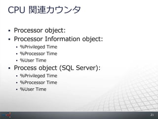 CPU 関連カウンタ

 Processor object:
 Processor Information object:
   %Privileged Time
   %Processor Time
   %User Time

 Process object (SQL Server):
   %Privileged Time
   %Processor Time
   %User Time




                                  21
 