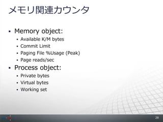 メモリ関連カウンタ

 Memory object:
   Available K/M bytes
   Commit Limit
   Paging File %Usage (Peak)
   Page reads/sec

 Process object:
   Private bytes
   Virtual bytes
   Working set




                                28
 