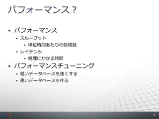 パフォーマンス？

 パフォーマンス
  スループット
    単位時間あたりの処理数
  レイテンシ
    処理にかかる時間

 パフォーマンスチューニング
  遅いデータベースを速くする
  速いデータベースを作る




                   4
 